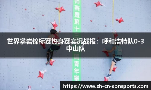世界攀岩锦标赛热身赛实况战报：呼和浩特队0-3中山队