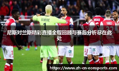 尼斯对兰斯精彩直播全程回顾与赛后分析尽在此处