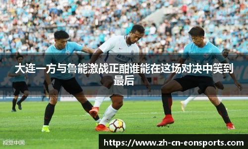 大连一方与鲁能激战正酣谁能在这场对决中笑到最后
