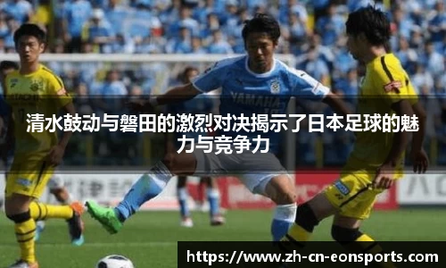 清水鼓动与磐田的激烈对决揭示了日本足球的魅力与竞争力